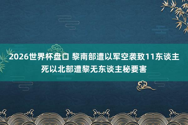 2026世界杯盘口 黎南部遭以军空袭致11东谈主死　以北部遭黎无东谈主秘要害