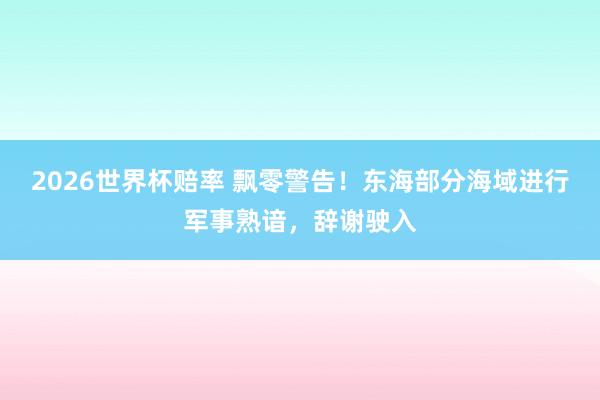 2026世界杯赔率 飘零警告！东海部分海域进行军事熟谙，辞谢驶入