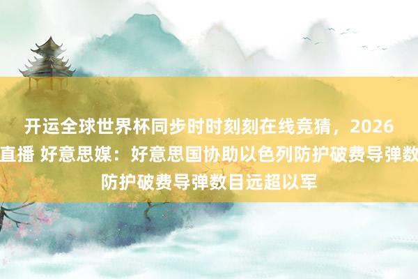开运全球世界杯同步时时刻刻在线竞猜，2026世界杯文字直播 好意思媒：好意思国协助以色列防护破费导弹数目远超以军