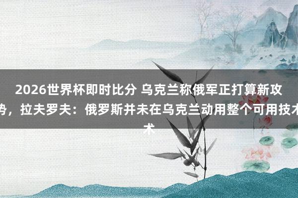 2026世界杯即时比分 乌克兰称俄军正打算新攻势，拉夫罗夫：俄罗斯并未在乌克兰动用整个可用技术