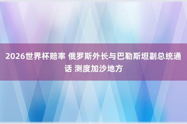 2026世界杯赔率 俄罗斯外长与巴勒斯坦副总统通话 测度加沙地方