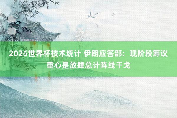 2026世界杯技术统计 伊朗应答部：现阶段筹议重心是放肆总计阵线干戈
