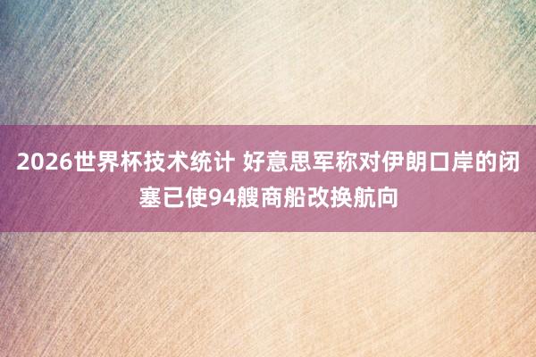 2026世界杯技术统计 好意思军称对伊朗口岸的闭塞已使94艘商船改换航向