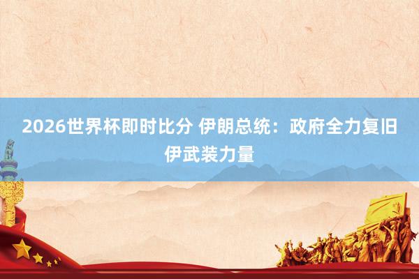 2026世界杯即时比分 伊朗总统：政府全力复旧伊武装力量
