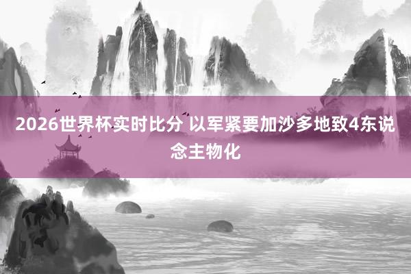2026世界杯实时比分 以军紧要加沙多地致4东说念主物化
