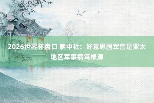 2026世界杯盘口 朝中社：好意思国军售是亚太地区军事病笃根源
