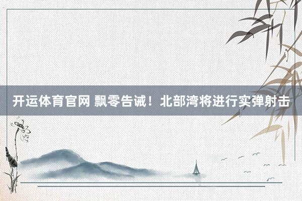 开运体育官网 飘零告诫！北部湾将进行实弹射击