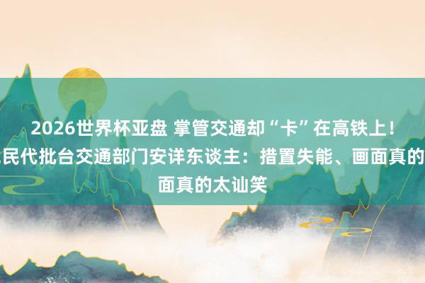2026世界杯亚盘 掌管交通却“卡”在高铁上！国民党民代批台交通部门安详东谈主：措置失能、画面真的太讪笑