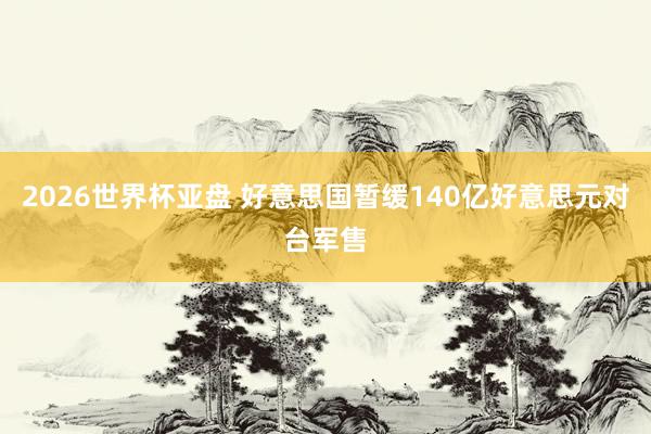 2026世界杯亚盘 好意思国暂缓140亿好意思元对台军售