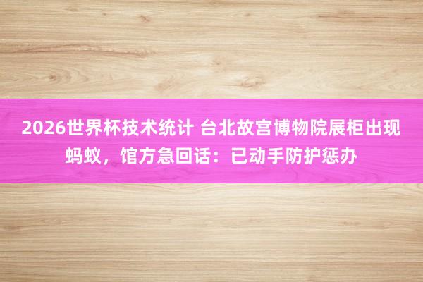2026世界杯技术统计 台北故宫博物院展柜出现蚂蚁，馆方急回话：已动手防护惩办