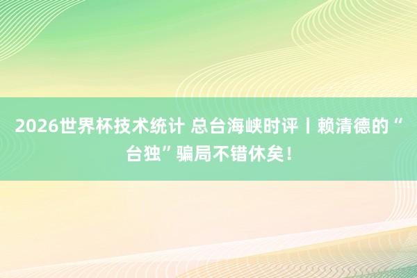 2026世界杯技术统计 总台海峡时评丨赖清德的“台独”骗局不错休矣！
