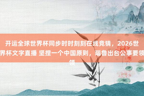 开运全球世界杯同步时时刻刻在线竞猜，2026世界杯文字直播 坚捏一个中国原则，瑙鲁出台公事要领
