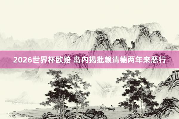 2026世界杯欧赔 岛内揭批赖清德两年来恶行