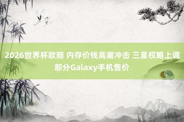 2026世界杯欧赔 内存价钱高潮冲击 三星权略上调部分Galaxy手机售价
