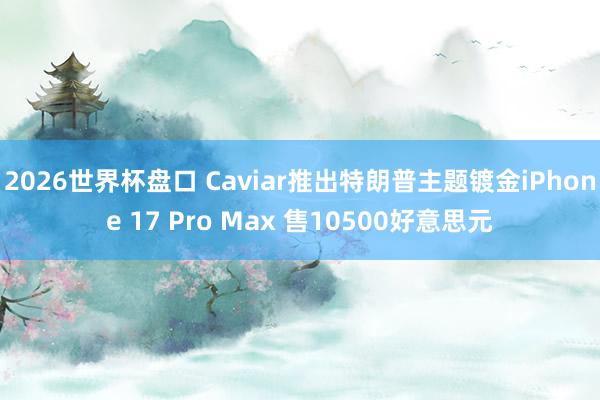 2026世界杯盘口 Caviar推出特朗普主题镀金iPhone 17 Pro Max 售10500好意思元