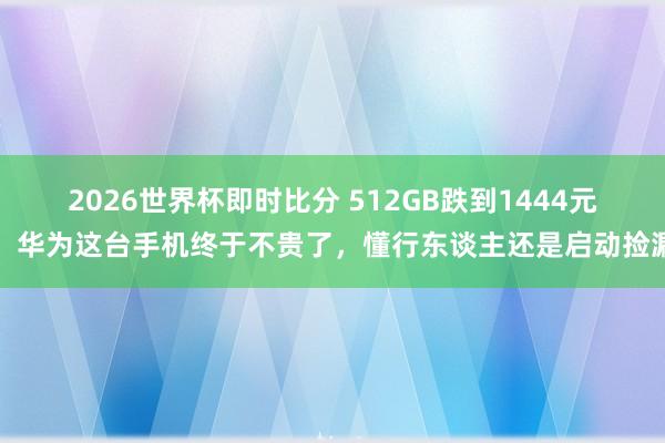 2026世界杯即时比分 512GB跌到1444元，华为这台手机终于不贵了，懂行东谈主还是启动捡漏