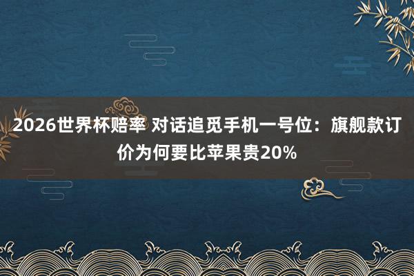 2026世界杯赔率 对话追觅手机一号位：旗舰款订价为何要比苹果贵20%