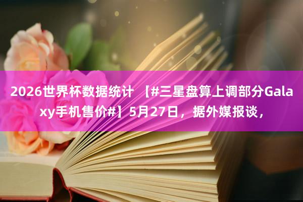 2026世界杯数据统计 【#三星盘算上调部分Galaxy手机售价#】5月27日，据外媒报谈，