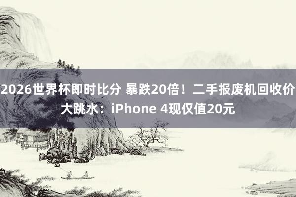 2026世界杯即时比分 暴跌20倍！二手报废机回收价大跳水：iPhone 4现仅值20元