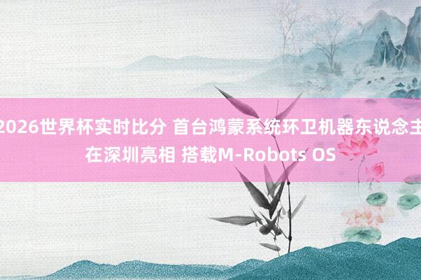 2026世界杯实时比分 首台鸿蒙系统环卫机器东说念主在深圳亮相 搭载M-Robots OS