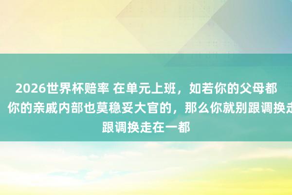 2026世界杯赔率 在单元上班，如若你的父母都是农民，你的亲戚内部也莫稳妥大官的，那么你就别跟调换走在一都