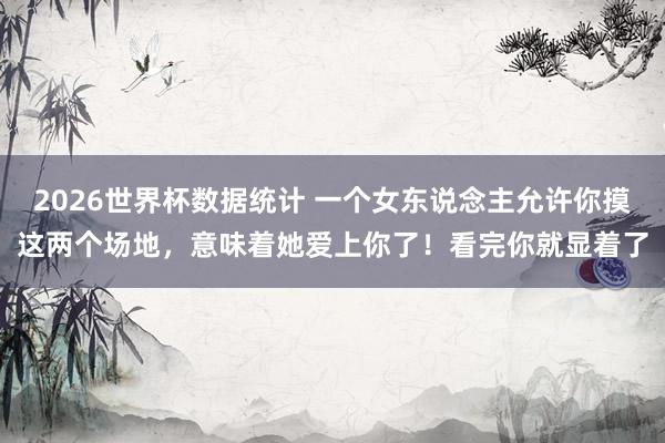 2026世界杯数据统计 一个女东说念主允许你摸这两个场地，意味着她爱上你了！看完你就显着了