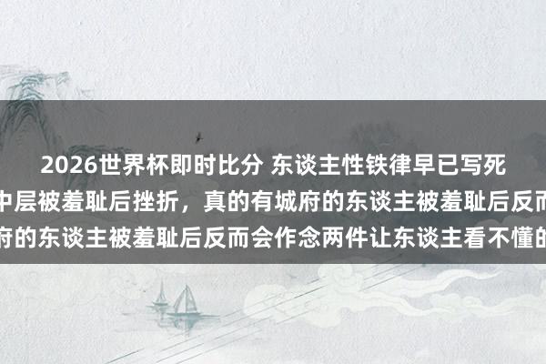 2026世界杯即时比分 东谈主性铁律早已写死：底层被羞耻后衔恨、中层被羞耻后挫折，真的有城府的东谈主被羞耻后反而会作念两件让东谈主看不懂的事