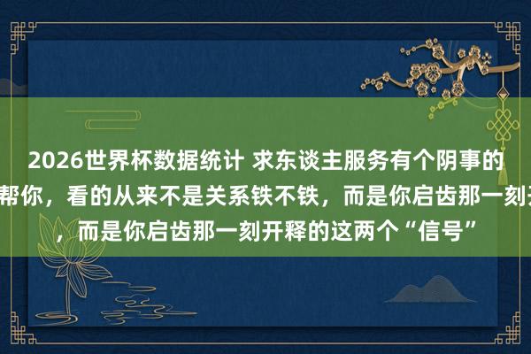 2026世界杯数据统计 求东谈主服务有个阴事的铁律：别东谈主帮不帮你，看的从来不是关系铁不铁，而是你启齿那一刻开释的这两个“信号”