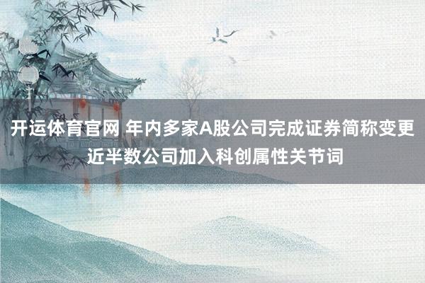 开运体育官网 年内多家A股公司完成证券简称变更 近半数公司加入科创属性关节词