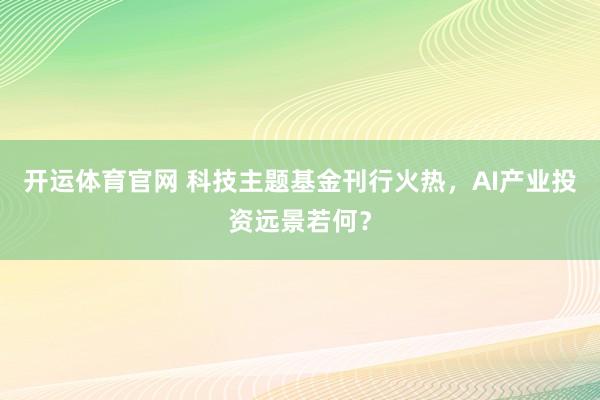 开运体育官网 科技主题基金刊行火热，AI产业投资远景若何？