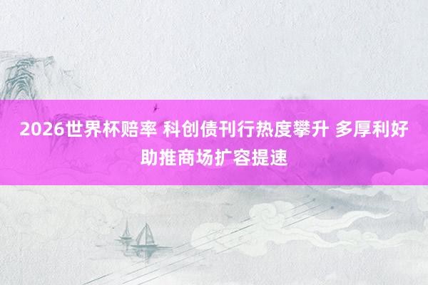 2026世界杯赔率 科创债刊行热度攀升 多厚利好助推商场扩容提速