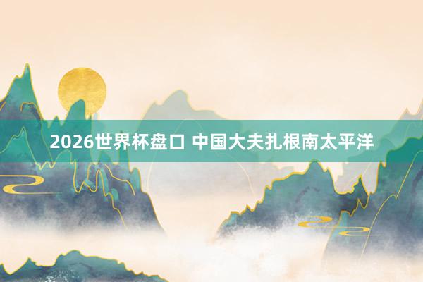 2026世界杯盘口 中国大夫扎根南太平洋