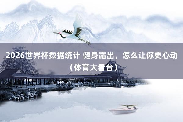2026世界杯数据统计 健身露出，怎么让你更心动（体育大看台）