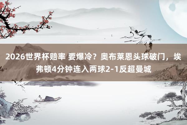 2026世界杯赔率 要爆冷？奥布莱恩头球破门，埃弗顿4分钟连入两球2-1反超曼城