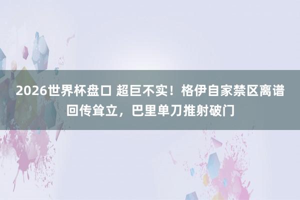 2026世界杯盘口 超巨不实！格伊自家禁区离谱回传耸立，巴里单刀推射破门
