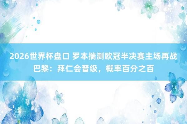 2026世界杯盘口 罗本揣测欧冠半决赛主场再战巴黎：拜仁会晋级，概率百分之百