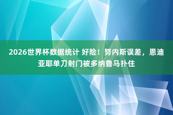 2026世界杯数据统计 好险！努内斯误差，恩迪亚耶单刀射门被多纳鲁马扑住
