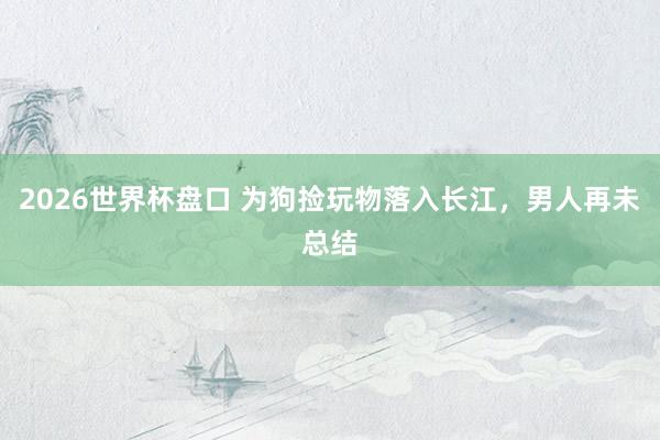 2026世界杯盘口 为狗捡玩物落入长江，男人再未总结