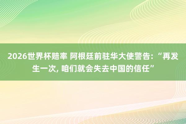 2026世界杯赔率 阿根廷前驻华大使警告: “再发生一次， 咱们就会失去中国的信任”