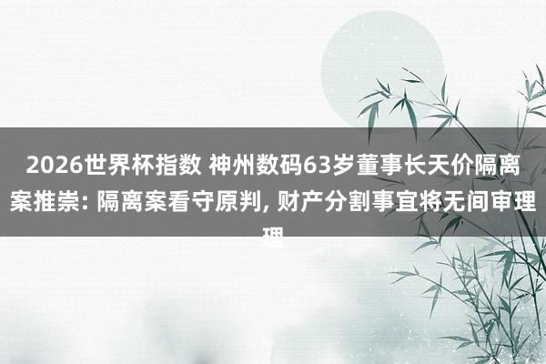 2026世界杯指数 神州数码63岁董事长天价隔离案推崇: 隔离案看守原判， 财产分割事宜将无间审理