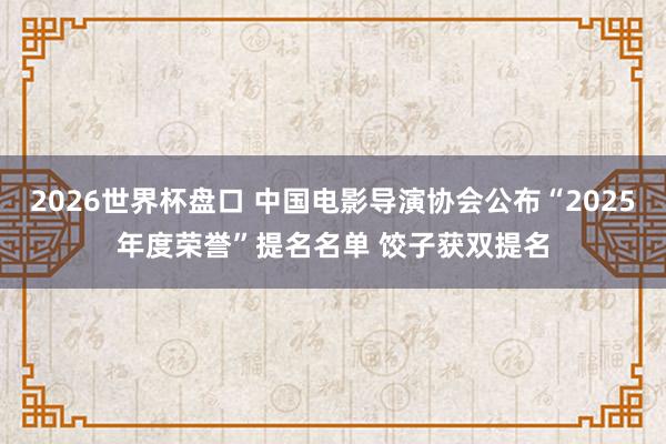 2026世界杯盘口 中国电影导演协会公布“2025年度荣誉”提名名单 饺子获双提名