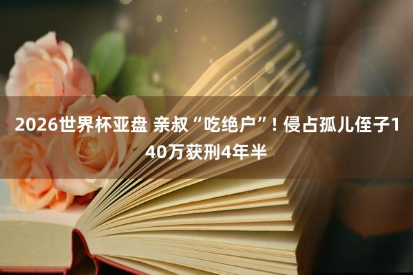 2026世界杯亚盘 亲叔“吃绝户”! 侵占孤儿侄子140万获刑4年半
