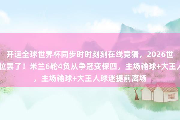 开运全球世界杯同步时时刻刻在线竞猜，2026世界杯文字直播 拉罢了！米兰6轮4负从争冠变保四，主场输球+大王人球迷提前离场