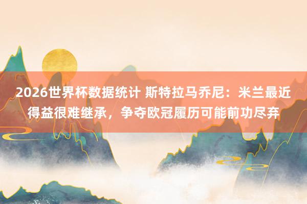 2026世界杯数据统计 斯特拉马乔尼：米兰最近得益很难继承，争夺欧冠履历可能前功尽弃