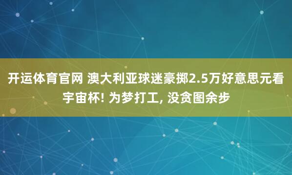 开运体育官网 澳大利亚球迷豪掷2.5万好意思元看宇宙杯! 为梦打工， 没贪图余步