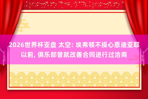 2026世界杯亚盘 太空: 埃弗顿不操心恩迪亚耶以前， 俱乐部曾就改善合同进行过洽商