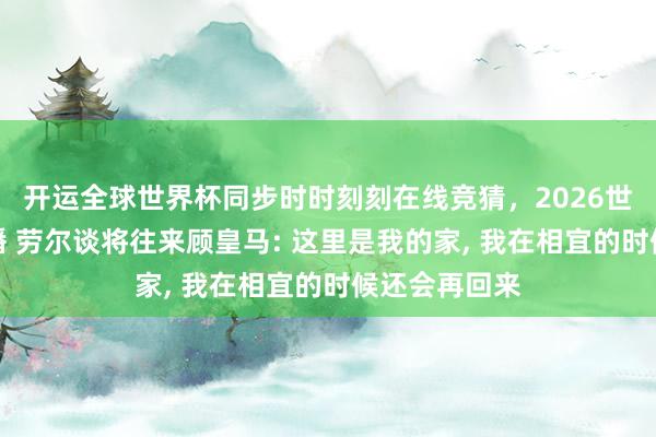 开运全球世界杯同步时时刻刻在线竞猜，2026世界杯文字直播 劳尔谈将往来顾皇马: 这里是我的家， 我在相宜的时候还会再回来