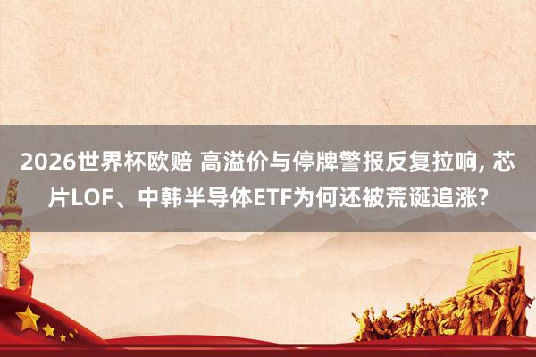 2026世界杯欧赔 高溢价与停牌警报反复拉响， 芯片LOF、中韩半导体ETF为何还被荒诞追涨?