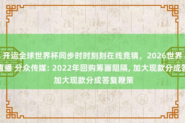 开运全球世界杯同步时时刻刻在线竞猜，2026世界杯文字直播 分众传媒: 2022年回购筹画阻隔， 加大现款分成答复鞭策
