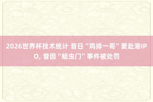 2026世界杯技术统计 昔日“鸡排一哥”要赴港IPO， 曾因“蛆虫门”事件被处罚